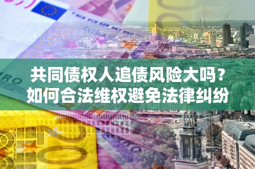 武汉共同债权人追债风险大吗？如何合法维权避免法律纠纷？