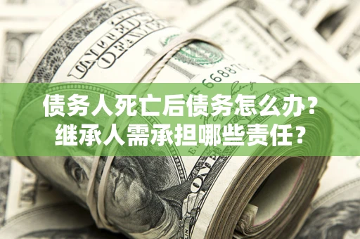 武汉债务人死亡后债务怎么办？继承人需承担哪些责任？
