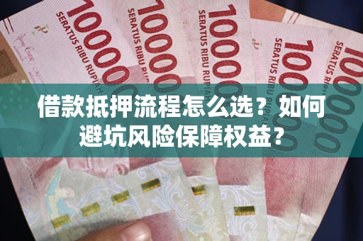 武汉借款抵押流程怎么选？如何避坑风险保障权益？