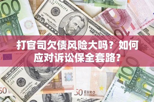 武汉打官司欠债风险大吗？如何应对诉讼保全套路？