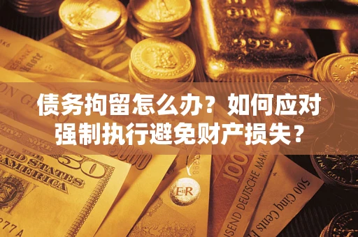 武汉债务拘留怎么办？如何应对强制执行避免财产损失？