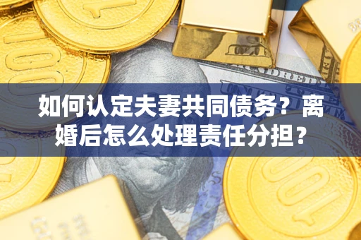 武汉如何认定夫妻共同债务？离婚后怎么处理责任分担？