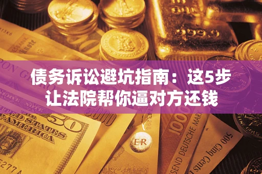武汉债务诉讼避坑指南：这5步让法院帮你逼对方还钱