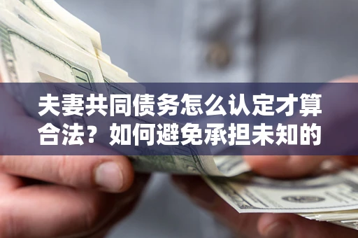 武汉夫妻共同债务怎么认定才算合法？如何避免承担未知的债务风险？