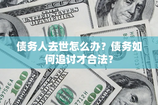 武汉债务人去世怎么办？债务如何追讨才合法？