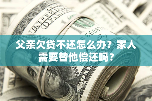 武汉父亲欠贷不还怎么办？家人需要替他偿还吗？