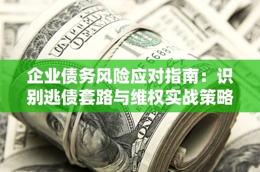 武汉企业债务风险应对指南：识别逃债套路与维权实战策略