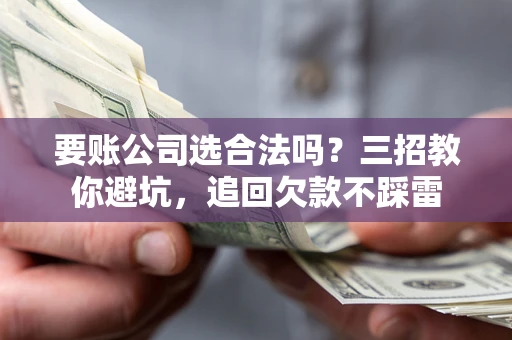 武汉要账公司选合法吗？三招教你避坑，追回欠款不踩雷