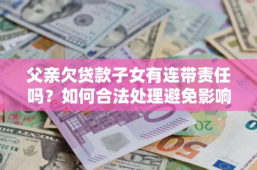 武汉父亲欠贷款子女有连带责任吗？如何合法处理避免影响？