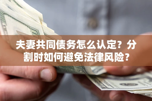 武汉夫妻共同债务怎么认定？分割时如何避免法律风险？