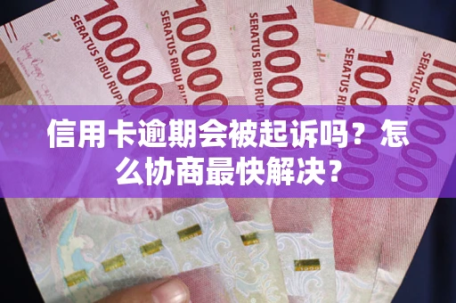 武汉信用卡逾期会被起诉吗？怎么协商最快解决？