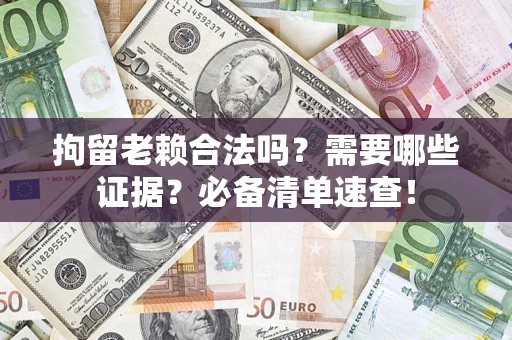 武汉拘留老赖合法吗？需要哪些证据？必备清单速查！