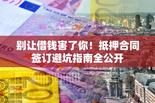 武汉别让借钱害了你！抵押合同签订避坑指南全公开