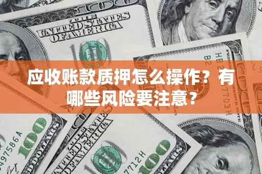 武汉应收账款质押怎么操作？有哪些风险要注意？