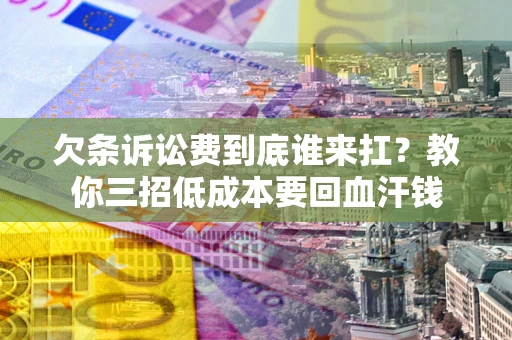 武汉欠条诉讼费到底谁来扛？教你三招低成本要回血汗钱