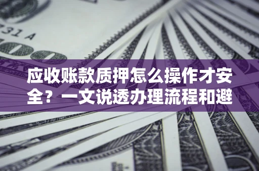 武汉应收账款质押怎么操作才安全？一文说透办理流程和避险绝招